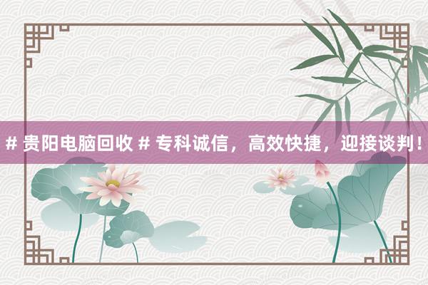 # 贵阳电脑回收 # 专科诚信，高效快捷，迎接谈判！