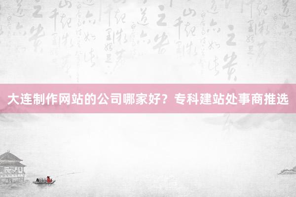大连制作网站的公司哪家好？专科建站处事商推选
