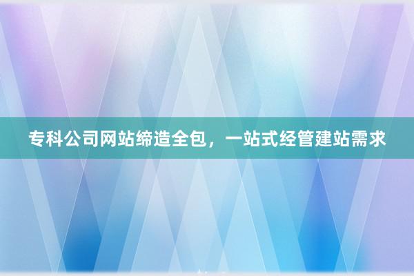 专科公司网站缔造全包，一站式经管建站需求