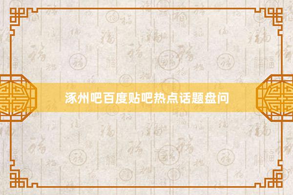涿州吧百度贴吧热点话题盘问