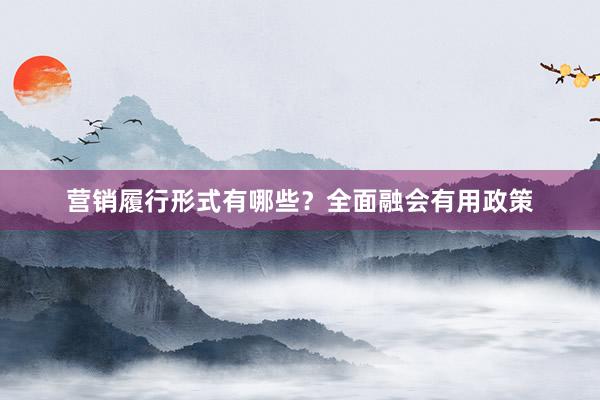 营销履行形式有哪些？全面融会有用政策