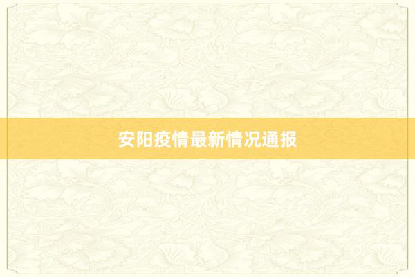 安阳疫情最新情况通报
