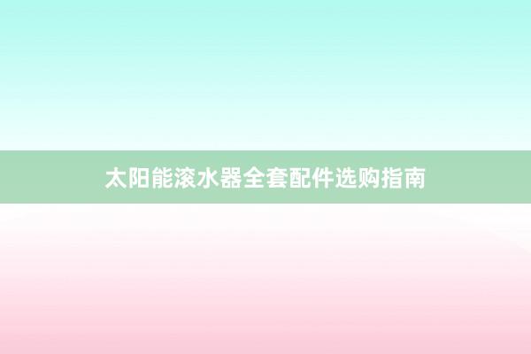 太阳能滚水器全套配件选购指南