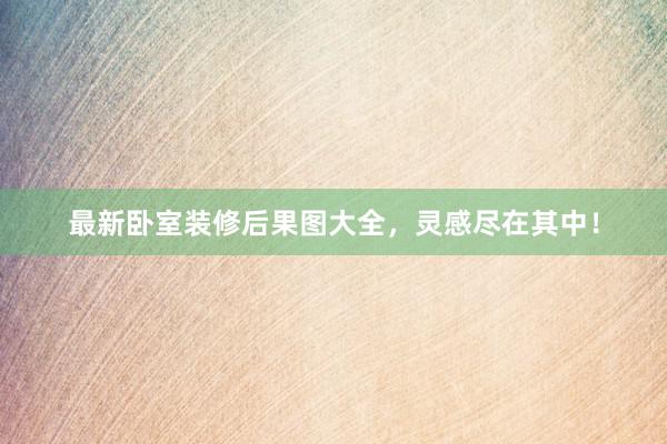 最新卧室装修后果图大全，灵感尽在其中！