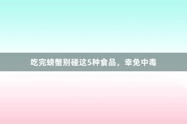 吃完螃蟹别碰这5种食品，幸免中毒