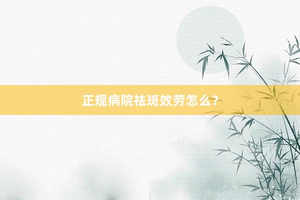正规病院祛斑效劳怎么？