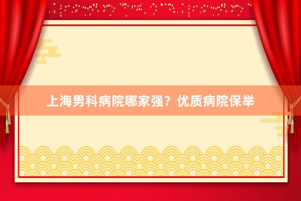 上海男科病院哪家强？优质病院保举