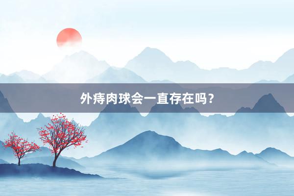 外痔肉球会一直存在吗？