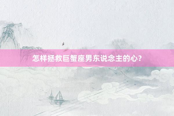 怎样拯救巨蟹座男东说念主的心？