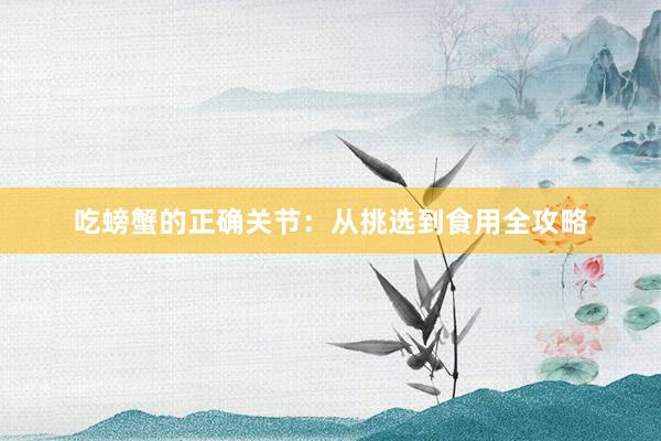 吃螃蟹的正确关节：从挑选到食用全攻略