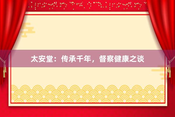 太安堂：传承千年，督察健康之谈