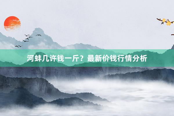 河蚌几许钱一斤？最新价钱行情分析