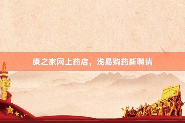 康之家网上药店，浅易购药新聘请